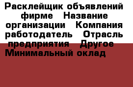 Расклейщик объявлений фирме › Название организации ­ Компания-работодатель › Отрасль предприятия ­ Другое › Минимальный оклад ­ 15 000 - Все города Работа » Вакансии   . Мордовия респ.